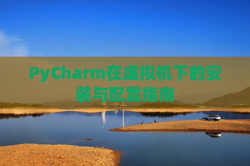 PyCharm在虚拟机下的安装与配置指南